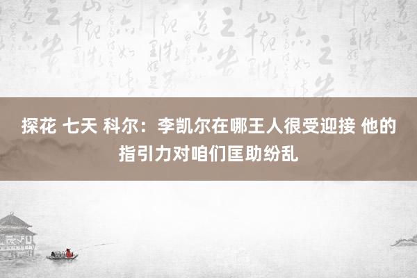 探花 七天 科尔：李凯尔在哪王人很受迎接 他的指引力对咱们匡助纷乱