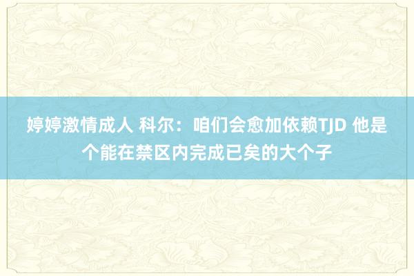 婷婷激情成人 科尔：咱们会愈加依赖TJD 他是个能在禁区内完成已矣的大个子