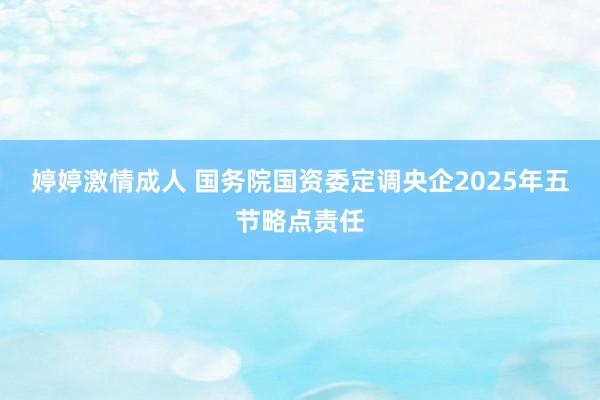 婷婷激情成人 国务院国资委定调央企2025年五节略点责任