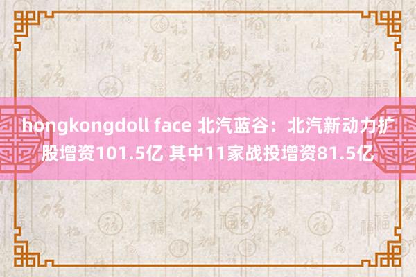 hongkongdoll face 北汽蓝谷：北汽新动力扩股增资101.5亿 其中11家战投增资81.5亿