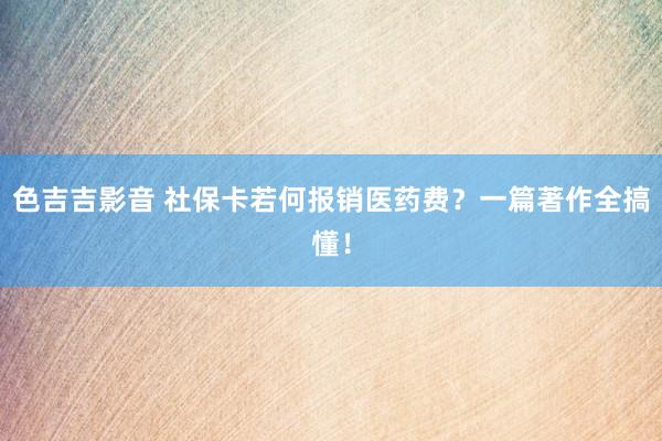 色吉吉影音 社保卡若何报销医药费？一篇著作全搞懂！