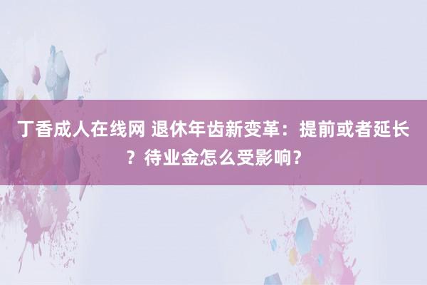 丁香成人在线网 退休年齿新变革：提前或者延长？待业金怎么受影响？