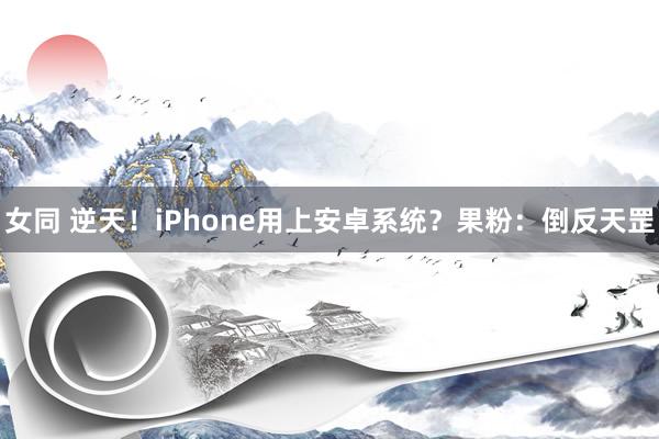 女同 逆天！iPhone用上安卓系统？果粉：倒反天罡