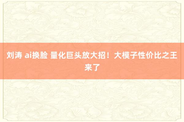 刘涛 ai换脸 量化巨头放大招！大模子性价比之王来了