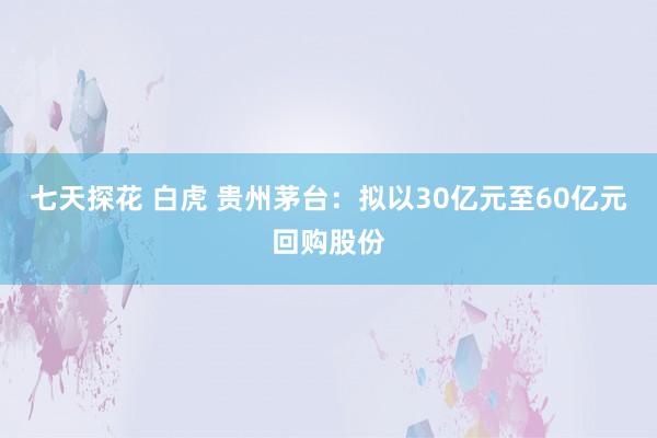 七天探花 白虎 贵州茅台：拟以30亿元至60亿元回购股份