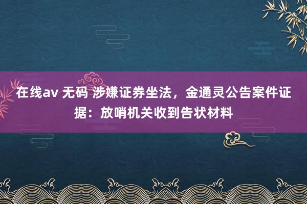 在线av 无码 涉嫌证券坐法，金通灵公告案件证据：放哨机关收到告状材料