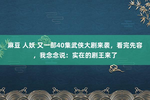 麻豆 人妖 又一部40集武侠大剧来袭，看完先容，我念念说：实在的剧王来了