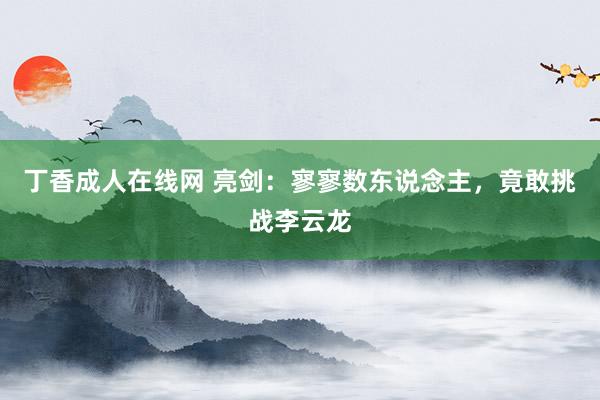 丁香成人在线网 亮剑：寥寥数东说念主，竟敢挑战李云龙