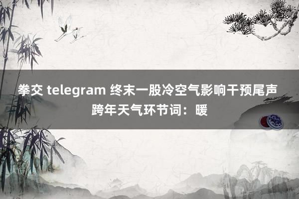 拳交 telegram 终末一股冷空气影响干预尾声 跨年天气环节词：暖