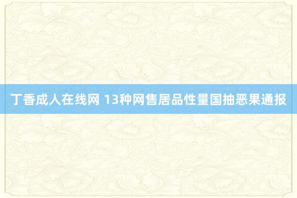 丁香成人在线网 13种网售居品性量国抽恶果通报