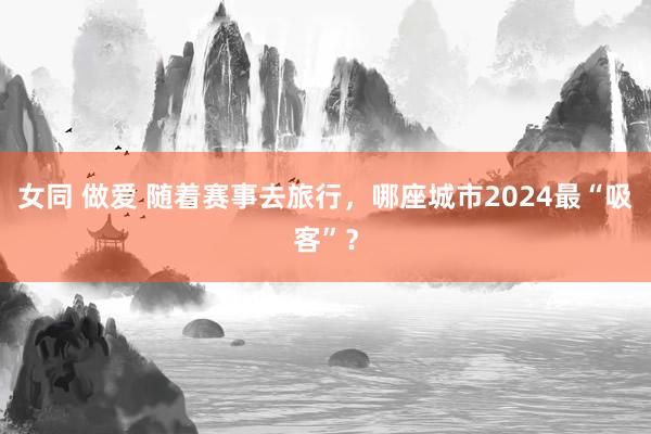 女同 做爱 随着赛事去旅行，哪座城市2024最“吸客”？