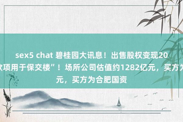 sex5 chat 碧桂园大讯息！出售股权变现20亿元，“款项用于保交楼”！场所公司估值约1282亿元，买方为合肥国资