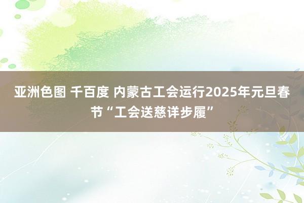 亚洲色图 千百度 内蒙古工会运行2025年元旦春节“工会送慈详步履”