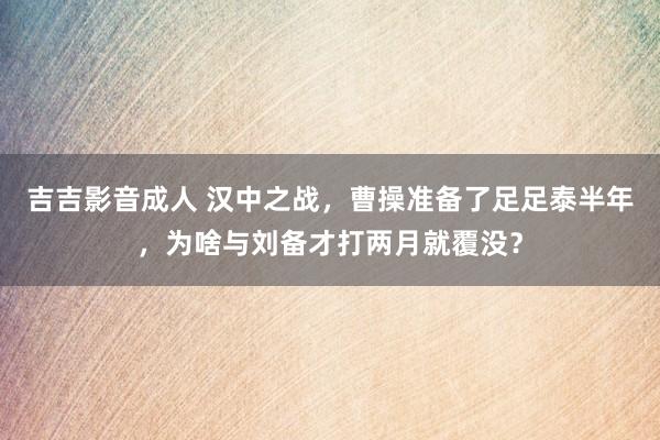 吉吉影音成人 汉中之战，曹操准备了足足泰半年，为啥与刘备才打两月就覆没？