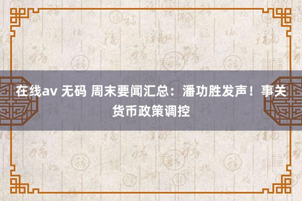 在线av 无码 周末要闻汇总：潘功胜发声！事关货币政策调控