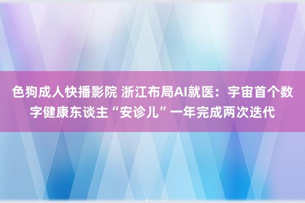 色狗成人快播影院 浙江布局AI就医：宇宙首个数字健康东谈主“安诊儿”一年完成两次迭代