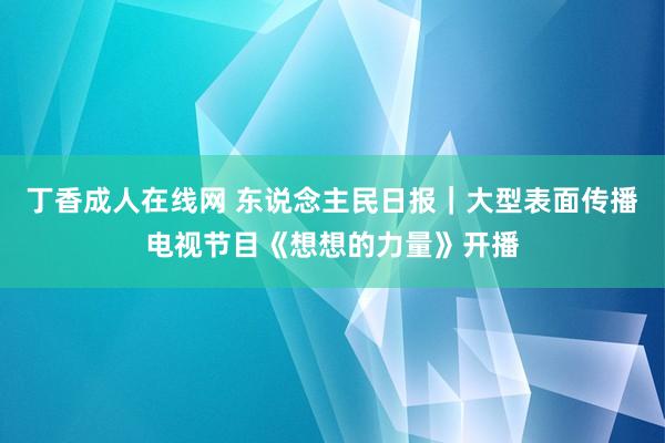 丁香成人在线网 东说念主民日报｜大型表面传播电视节目《想想的力量》开播