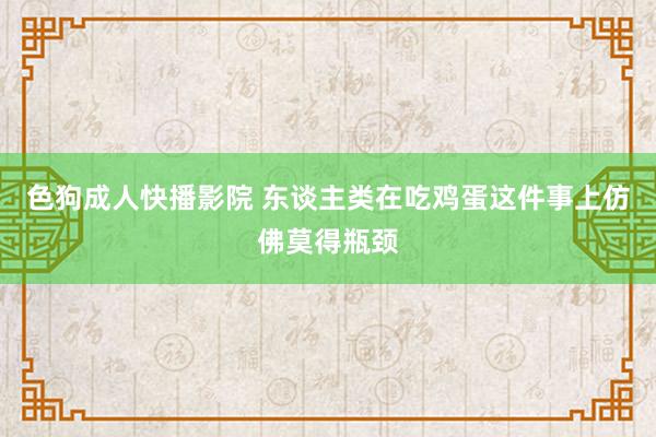 色狗成人快播影院 东谈主类在吃鸡蛋这件事上仿佛莫得瓶颈