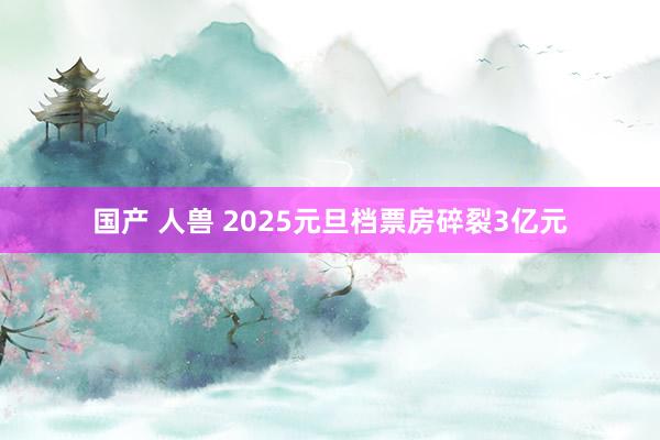 国产 人兽 2025元旦档票房碎裂3亿元