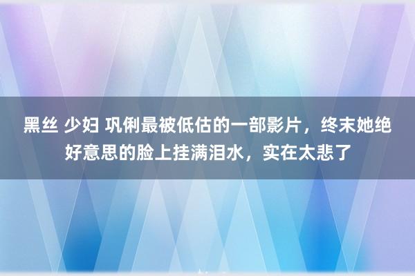 黑丝 少妇 巩俐最被低估的一部影片，终末她绝好意思的脸上挂满泪水，实在太悲了