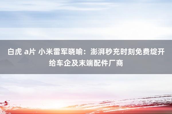 白虎 a片 小米雷军晓喻：澎湃秒充时刻免费绽开给车企及末端配件厂商