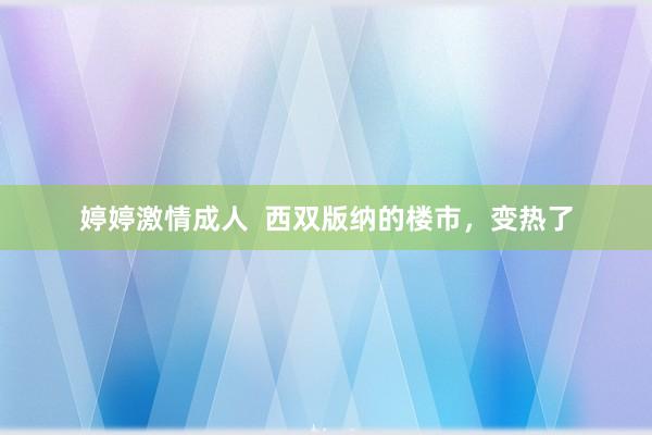 婷婷激情成人  西双版纳的楼市，变热了