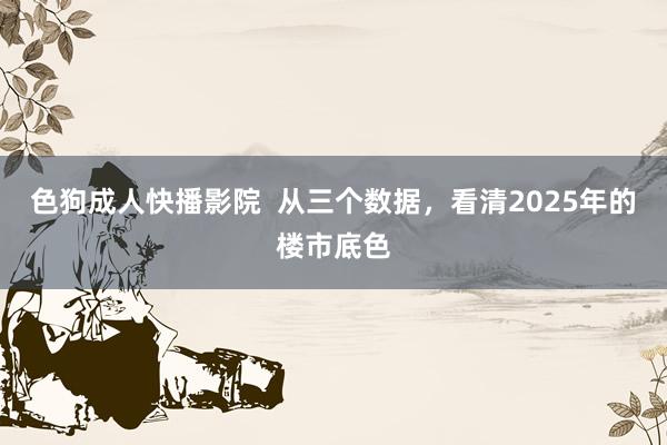 色狗成人快播影院  从三个数据，看清2025年的楼市底色