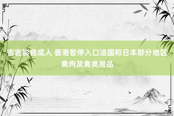 吉吉影音成人 香港暂停入口法国和日本部分地区禽肉及禽类居品