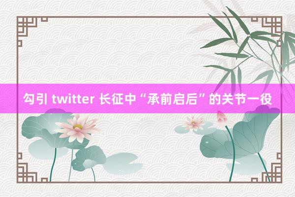 勾引 twitter 长征中“承前启后”的关节一役