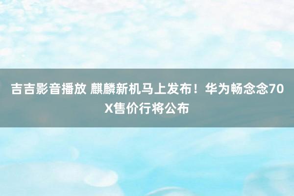 吉吉影音播放 麒麟新机马上发布！华为畅念念70X售价行将公布