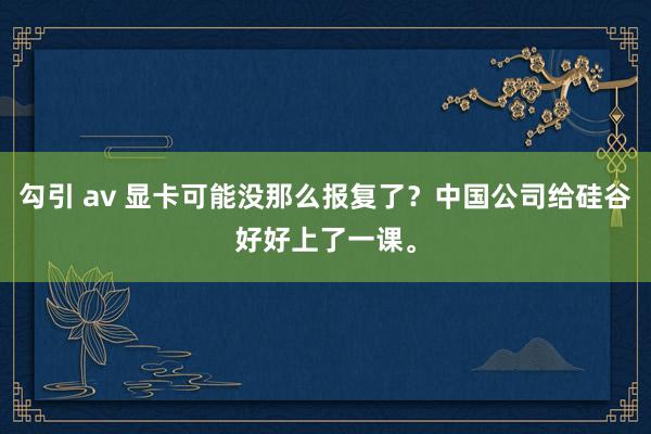 勾引 av 显卡可能没那么报复了？中国公司给硅谷好好上了一课。