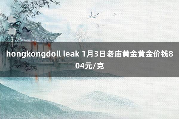 hongkongdoll leak 1月3日老庙黄金黄金价钱804元/克