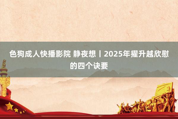 色狗成人快播影院 静夜想丨2025年擢升越欣慰的四个诀要