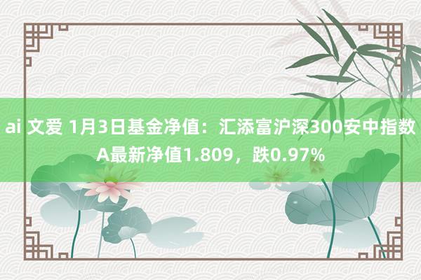 ai 文爱 1月3日基金净值：汇添富沪深300安中指数A最新净值1.809，跌0.97%