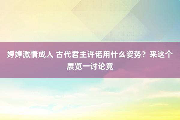 婷婷激情成人 古代君主许诺用什么姿势？来这个展览一讨论竟