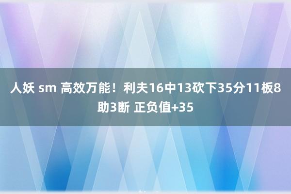 人妖 sm 高效万能！利夫16中13砍下35分11板8助3断 正负值+35