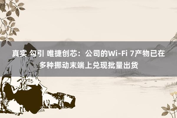 真实 勾引 唯捷创芯：公司的Wi-Fi 7产物已在多种挪动末端上兑现批量出货