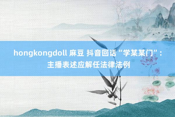 hongkongdoll 麻豆 抖音回话“学某某门”: 主播表述应解任法律法例