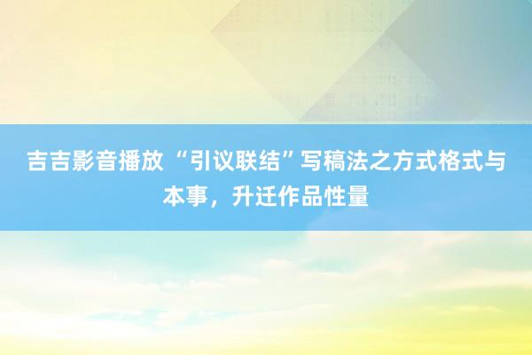 吉吉影音播放 “引议联结”写稿法之方式格式与本事，升迁作品性量