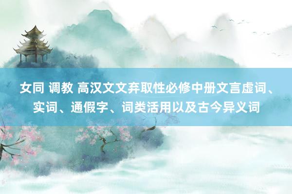 女同 调教 高汉文文弃取性必修中册文言虚词、实词、通假字、词类活用以及古今异义词