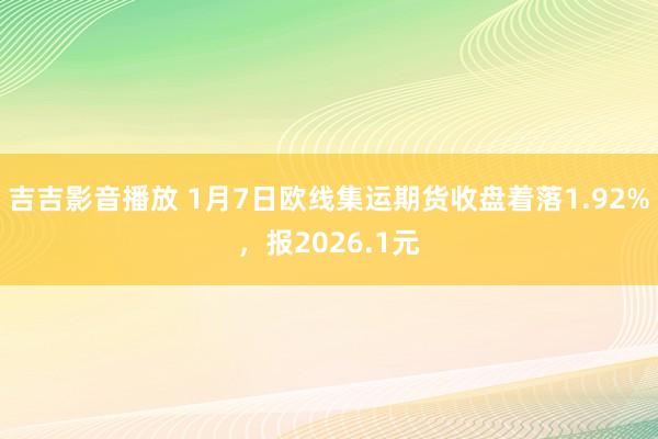 吉吉影音播放 1月7日欧线集运期货收盘着落1.92%，报2026.1元