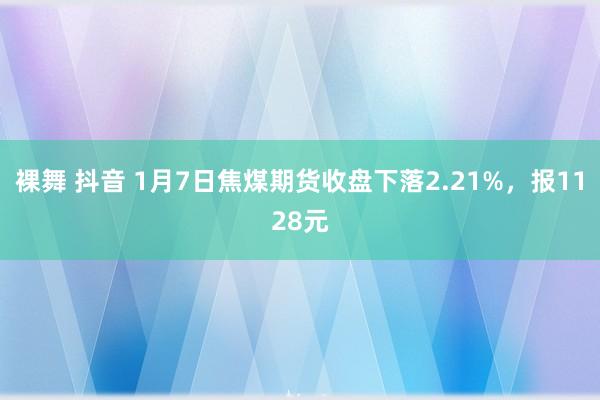 裸舞 抖音 1月7日焦煤期货收盘下落2.21%，报1128元