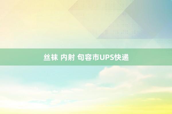 丝袜 内射 句容市UPS快递