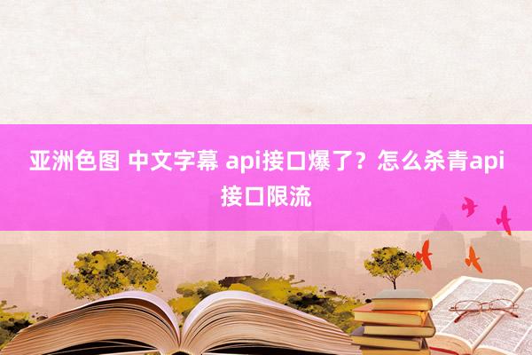 亚洲色图 中文字幕 api接口爆了？怎么杀青api接口限流