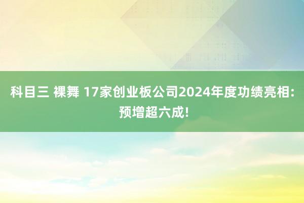 科目三 裸舞 17家创业板公司2024年度功绩亮相: 预增超六成!