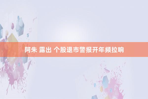 阿朱 露出 个股退市警报开年频拉响