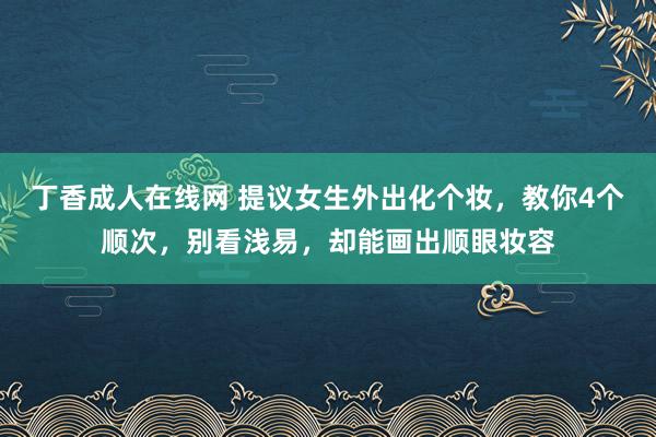 丁香成人在线网 提议女生外出化个妆，教你4个顺次，别看浅易，却能画出顺眼妆容