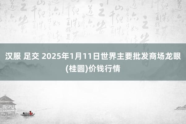 汉服 足交 2025年1月11日世界主要批发商场龙眼(桂圆)价钱行情