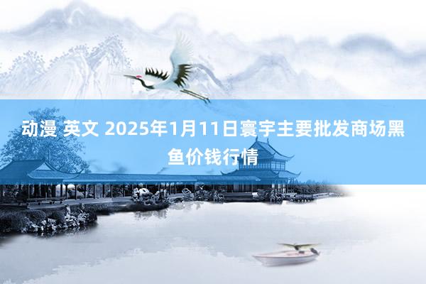 动漫 英文 2025年1月11日寰宇主要批发商场黑鱼价钱行情