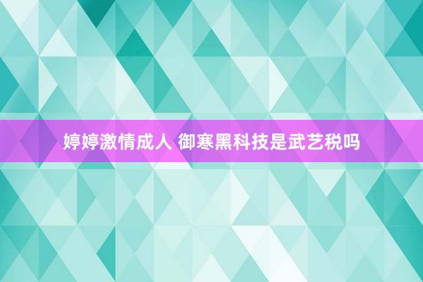 婷婷激情成人 御寒黑科技是武艺税吗